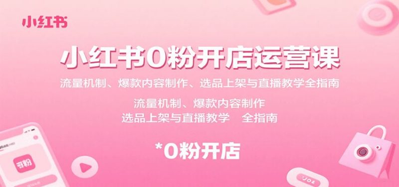 小红书0粉开店运营课：流量机制、爆款内容制作、选品上架与直播教学全指南-云创智库