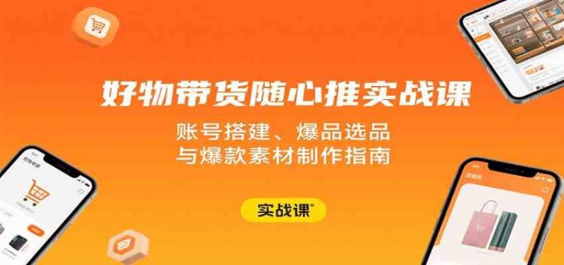好物带货随心推实战课：账号搭建、爆品选品与爆款素材制作指南-云创智库