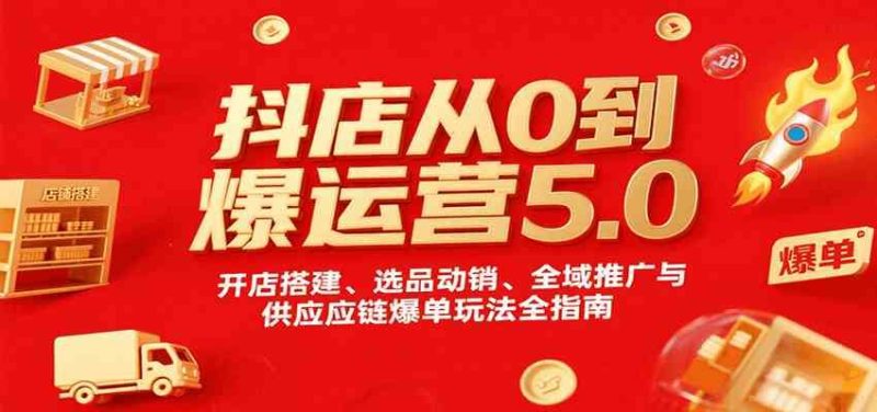 抖店从0到爆运营5.0，开店搭建、选品动销、全域推广与供应链爆单玩法全指南-云创智库