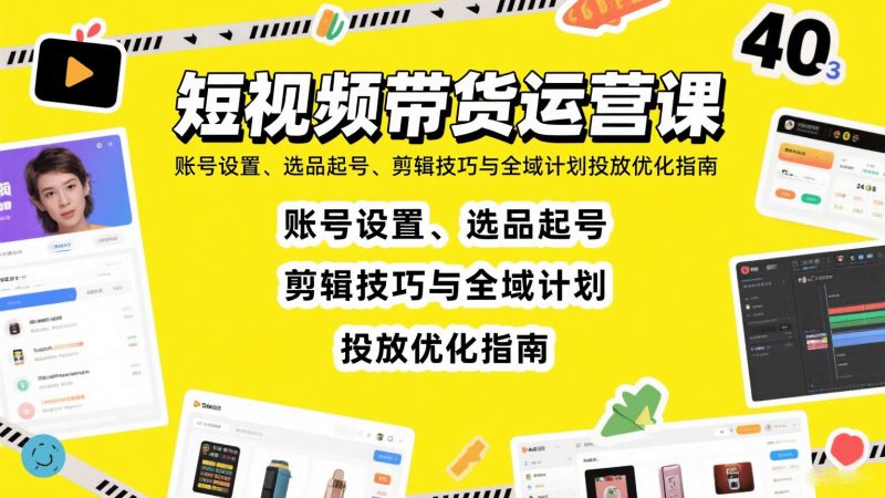 短视频带货运营课：账号设置、选品起号、剪辑技巧与全域计划投放优化指南-云创智库