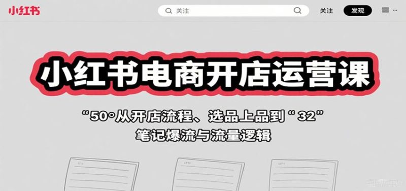小红书电商开店运营课：从开店流程、选品上品到笔记爆流与流量逻辑-云创智库