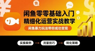 闲鱼零基础入门精细化运营实战教学，闲鱼暴力玩法带你成功变现-云创智库