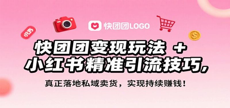 快团团变现玩法+小红书精准引流技巧，真正落地私域卖货，一年从0做到月入3万+-云创智库