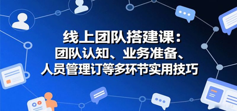 线上团队搭建课：团队认知、业务准备、人员管理、协议签订等多环节实用技巧-云创智库