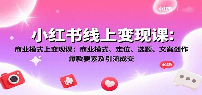 小红书线上变现课：商业模式、定位、选题、文案创作、爆款要素及引流成交-云创智库