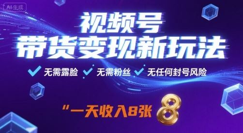 视频号带货变现新玩法，无需露脸，无需粉丝，无任何封号风险，一天收益8张【揭秘】-云创智库