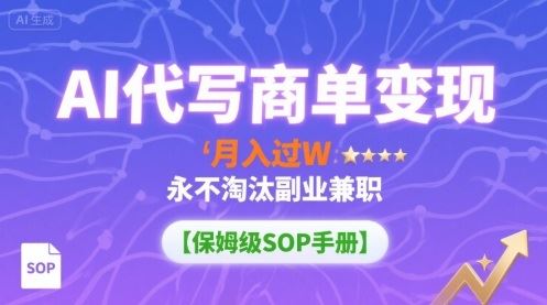 AI代写商单变现，月入过W，永不淘汰副业兼职【保姆级SOP手册】-云创智库