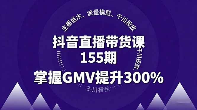 （16074期）抖音直播带货课155期，主播话术、流量模型、千川投放，掌握GMV提升300%-云创智库