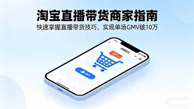 （16075期）淘宝直播带货商家指南，快速掌握直播带货技巧，实现单场GMV破10万-云创智库