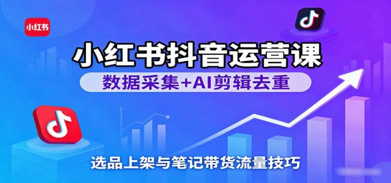 小红书抖音运营课：数据采集+AI剪辑去重，选品上架与笔记带货流量技巧-云创智库