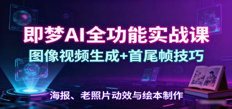 即梦AI全功能实战课：图像视频生成+首尾帧技巧，海报、老照片动效与绘本制作-云创智库