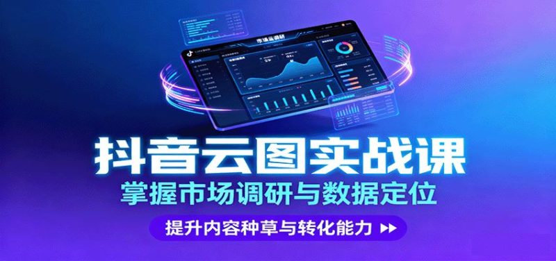 抖音云图实战，掌握市场调研与数据定位，提升内容种草与转化能力-云创智库