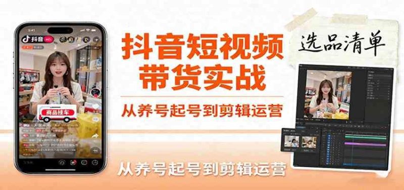 抖音短视频带货实战，从养号起号到剪辑运营，掌握选品文案与爆单视频制作全流程-云创智库