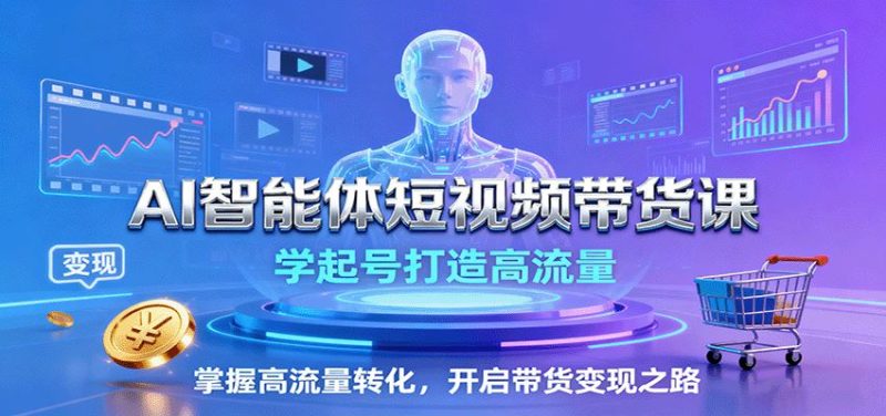 AI智能体短视频带货课：学起号打造高流量，掌握高流量转化，开启带货变现之路-云创智库