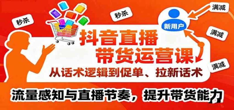 抖音直播带货运营课，从话术逻辑到促单、拉新话术，流量感知与直播节奏，提升带货能力-云创智库