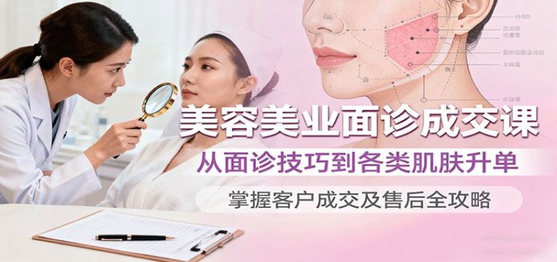 美容美业面诊成交课，从面诊技巧到各类肌肤升单，掌握客户成交及售后全攻略-云创智库