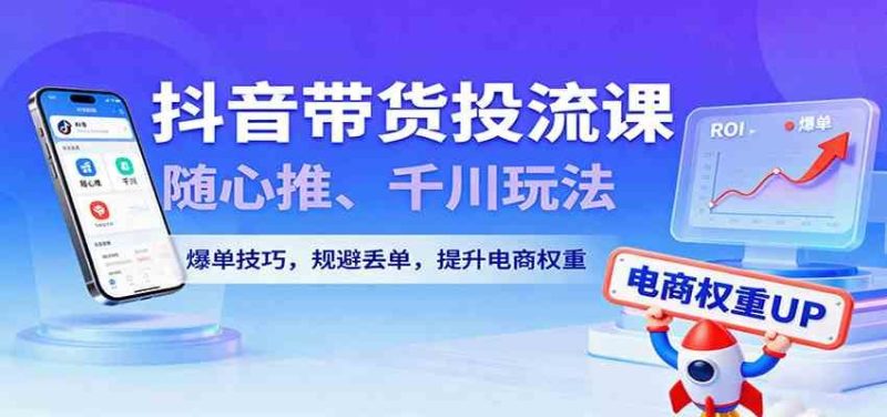 抖音带货投流课，随心推、千川玩法，爆单技巧，规避丢单，提升电商权重-云创智库