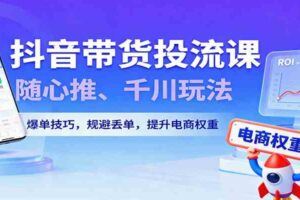 抖音带货实操，从千川、随心推起号到流量放大，含短视频付费，场景搭建等技巧-云创智库