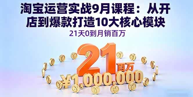 （16101期）淘宝运营实战9月课程：从开店到爆款打造10大核心模块，21天0到月销百万-云创智库