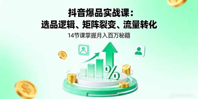 （16112期）抖音爆品实战课：选品逻辑、矩阵裂变、流量转化，14节课掌握月入百万秘籍-云创智库