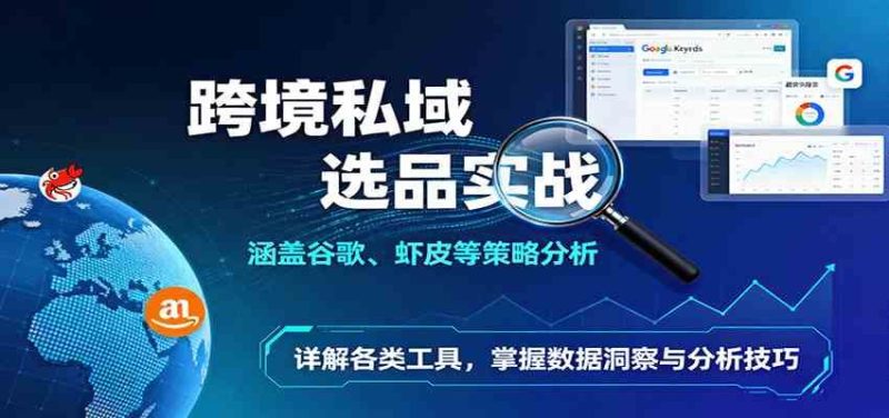 跨境私域选品实战：涵盖谷歌、虾皮等策略分析，详解各类工具，掌握数据洞察与分析技巧-云创智库