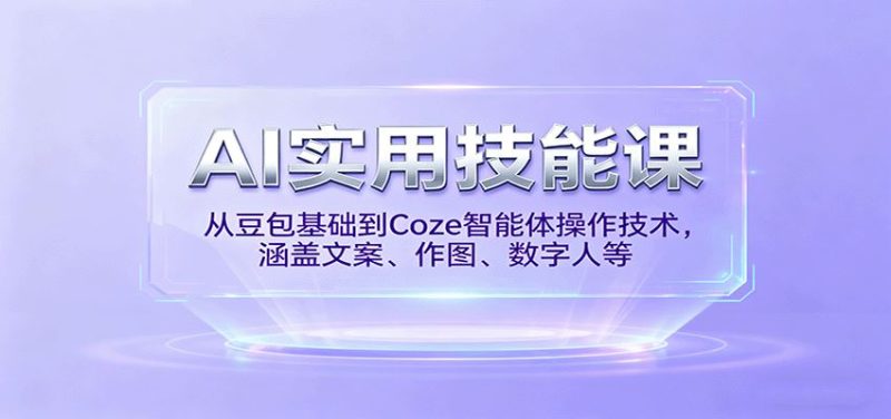 AI实用技能课，从豆包基础到Coze智能体操作技术，涵盖文案、作图、数字人等-云创智库