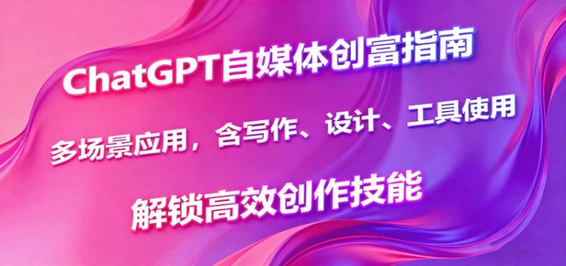 ChatGPT自媒体创富指南，多场景应用，含写作、设计、工具使用，解锁高效创作技能-云创智库