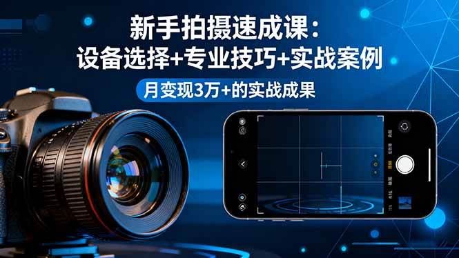 （16160期）新手拍摄速成课，设备选择+专业技巧+实战案例，月变现3万+的实战成果-云创智库