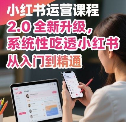 小红书运营课程2.0全新升级，从入门到精通，系统性吃透小红书-云创智库