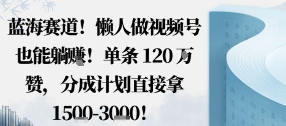 蓝海赛道，懒人做视频号也能躺挣，单条120W赞，分成计划直接拿1.5k，不用拍不用剪-云创智库