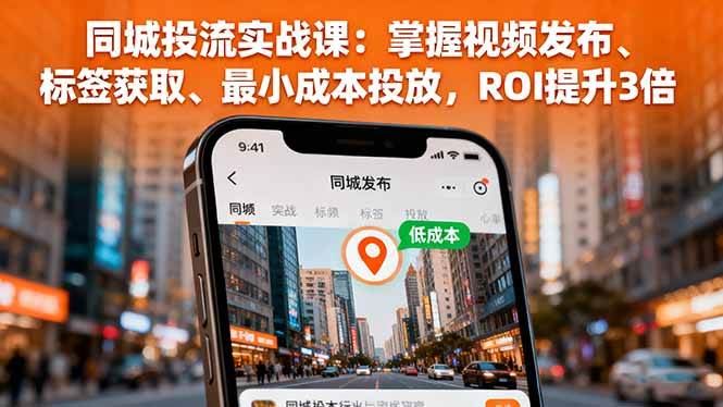 （16172期）同城投流实战课：掌握视频发布、标签获取、最小成本投放，ROI提升3倍-云创智库