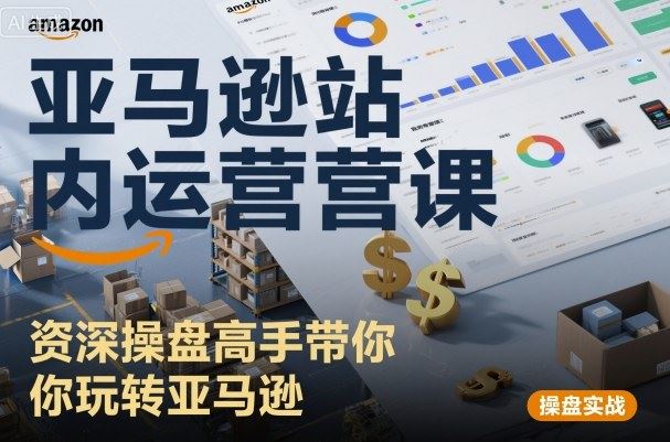 亚马逊站内运营课：资深操盘高手带你玩转亚马逊-云创智库