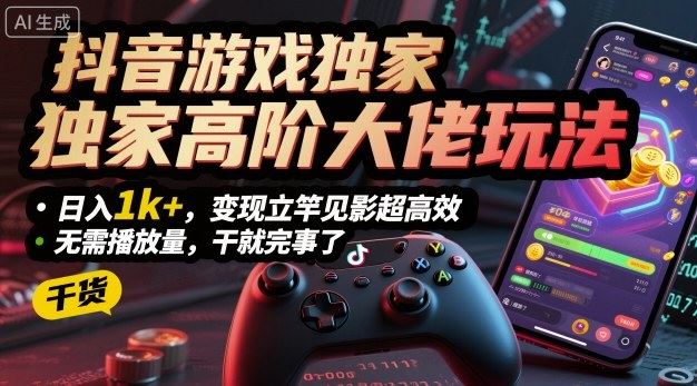 抖音游戏独家高阶大佬玩法，日入1k+，变现立竿见影超高效，无需播放量，干就完事了【揭秘】-云创智库