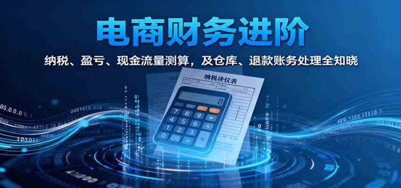 电商财务进阶：纳税、盈亏、现金流量测算，及仓库、退款账务处理全知晓-云创智库