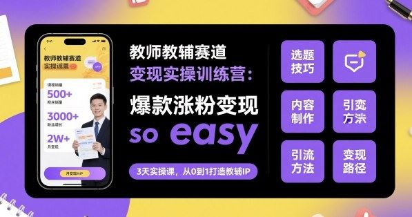 教师教辅赛道变现实操训练营，爆款涨粉变现so easy-云创智库