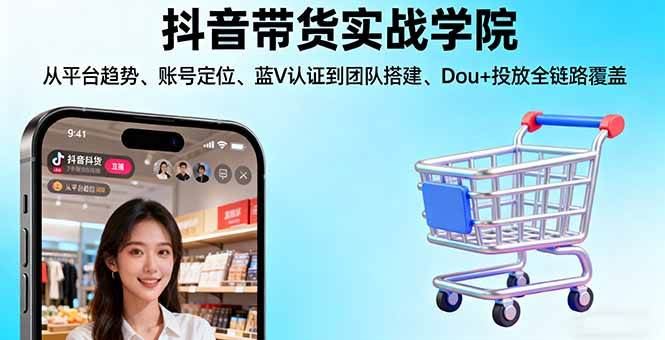 （16215期）抖音带货实战学院:从平台趋势/账号定位/蓝V认证到团队搭建/Dou+投放全链路-云创智库
