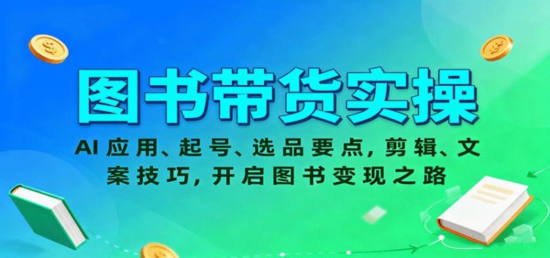 图书带货实操，AI应用、起号、选品要点，剪辑、文案技巧，开启图书变现之路-云创智库