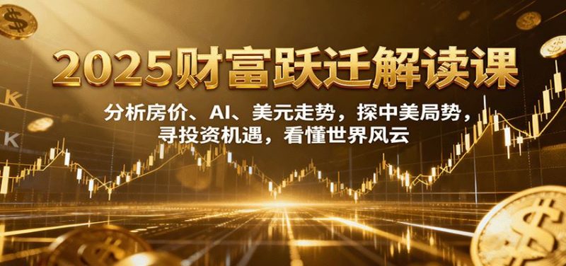 2025财富跃迁解读：分析房价、AI、美元走势，探中美局势，寻投资机遇，看懂世界风云-云创智库