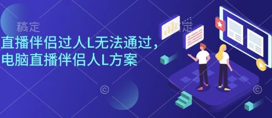 直播伴侣过人L无法通过，电脑直播伴侣人L方案，自测-云创智库