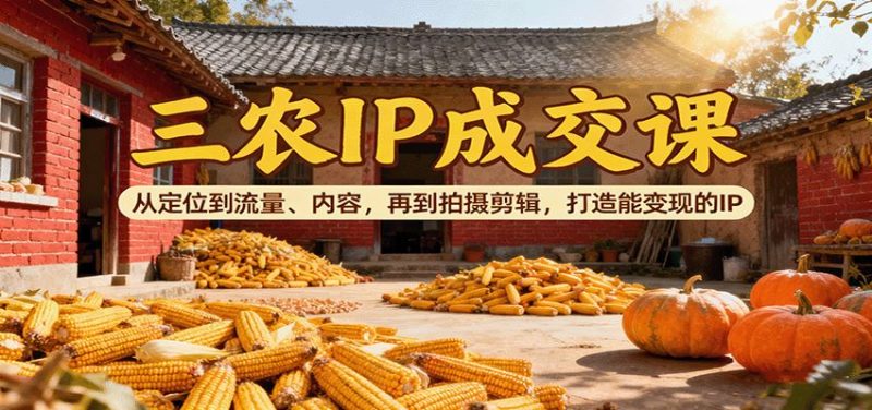 三农IP成交课：从定位到流量、内容，再到拍摄剪辑，打造能变现的IP-云创智库