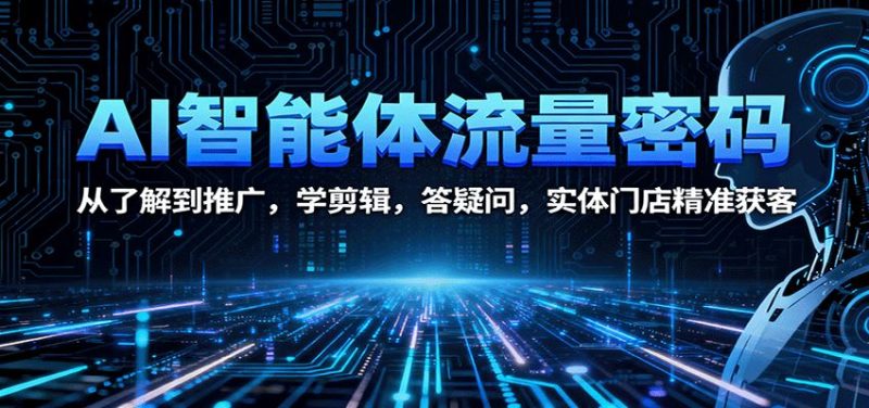 AI智能体流量密码：从了解到推广，学剪辑，答疑问，实体门店精准获客-云创智库