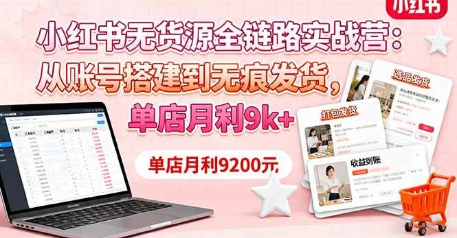 （16241期）小红书无货源全链路实战营：从账号搭建到无痕发货，单店月利9k+-云创智库