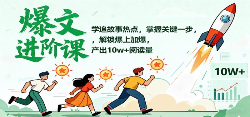 爆文进阶课：学追故事热点，掌握关键一步，解锁爆上加爆，产出10w+阅读量-云创智库