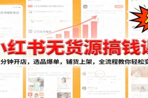 小红书无货源搞钱课：从开店到选品，剪辑运营，售后处理，全流程解锁赚钱秘籍-云创智库