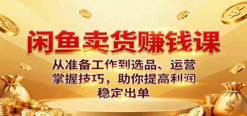 闲鱼卖货赚钱课：从准备工作到选品、运营，掌握技巧，助你提高利润稳定出单-云创智库