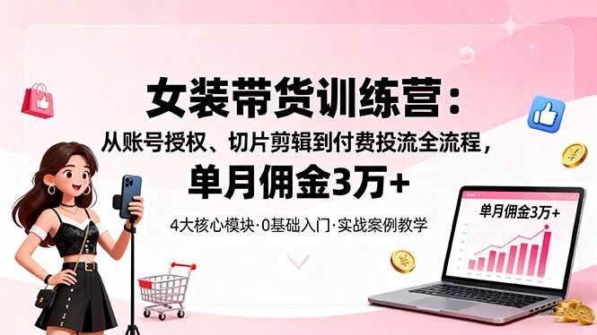 （16270期）女装带货特训营：从账号授权、切片剪辑到付费投流全流程，单月佣金3万+-云创智库