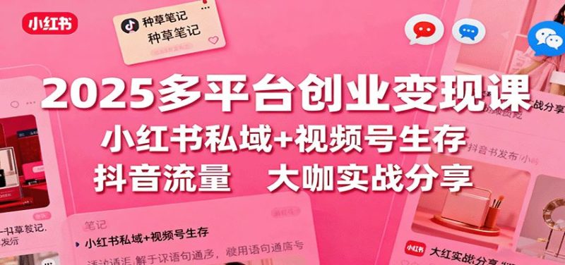 2025多平台创业变现课：小红书私域+视频号生存+抖音流量，大咖实战分享-云创智库