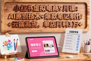 （16289期）小红书无货源爆款复制营：开店选品/爆款笔记/素材/等18大模块/零成本启动-云创智库