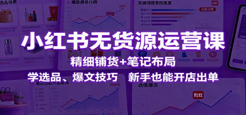 小红书无货源运营课：精细铺货+笔记布局，学选品、爆文技巧，新手也能开店出单-云创智库