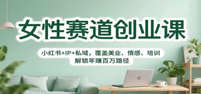 女性赛道创业课：小红书+IP+私域，覆盖美业、情感、培训，解锁年赚百万路径-云创智库